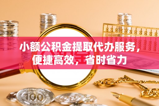 黑龙江小额公积金提取代办服务，便捷高效，省时省力