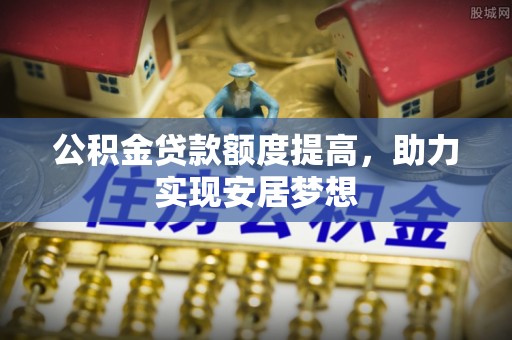 黑龙江公积金贷款额度提高，助力实现安居梦想