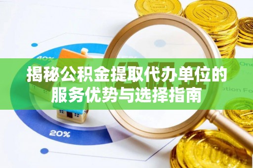 黑龙江揭秘公积金提取代办单位的服务优势与选择指南
