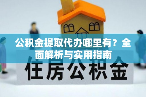 黑龙江公积金提取代办哪里有？全面解析与实用指南