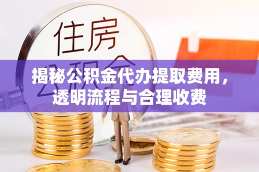 黑龙江揭秘公积金代办提取费用，透明流程与合理收费