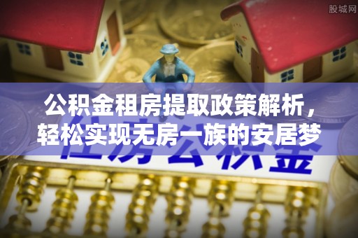 黑龙江公积金租房提取政策解析，轻松实现无房一族的安居梦想