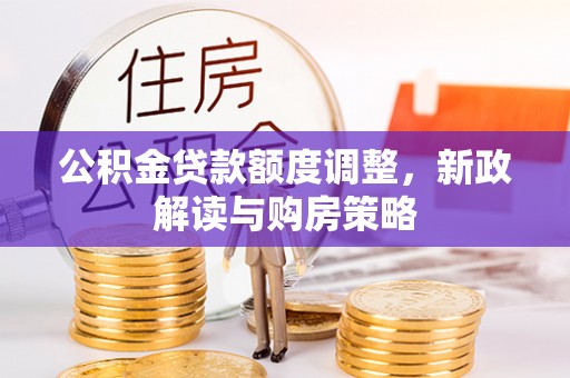 黑龙江公积金贷款额度调整，新政解读与购房策略