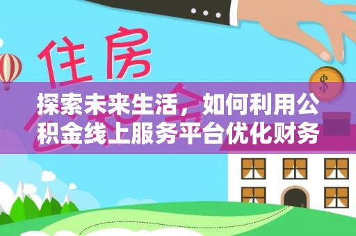 黑龙江探索未来生活，如何利用公积金线上服务平台优化财务管理