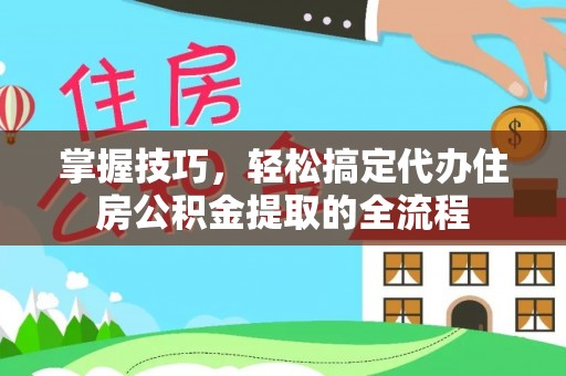黑龙江掌握技巧，轻松搞定代办住房公积金提取的全流程