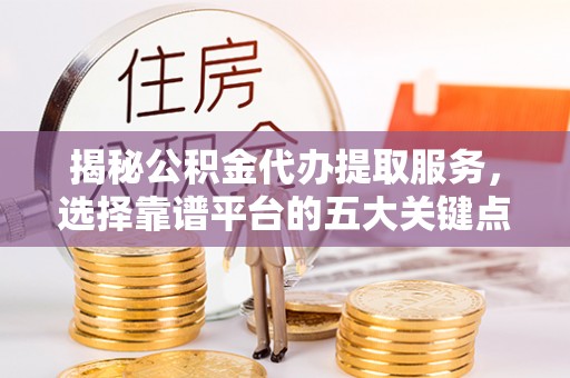 黑龙江揭秘公积金代办提取服务，选择靠谱平台的五大关键点