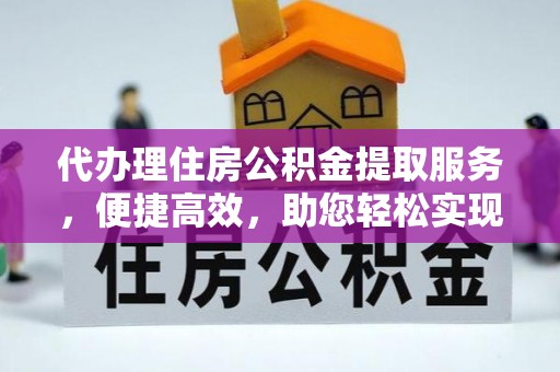 黑龙江代办理住房公积金提取服务，便捷高效，助您轻松实现资金规划