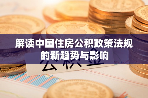 黑龙江解读中国住房公积政策法规的新趋势与影响