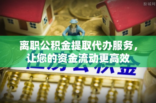 黑龙江离职公积金提取代办服务，让您的资金流动更高效