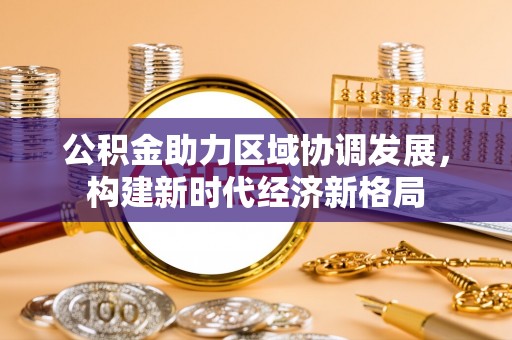 黑龙江公积金助力区域协调发展，构建新时代经济新格局