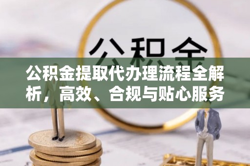 黑龙江公积金提取代办理流程全解析，高效、合规与贴心服务