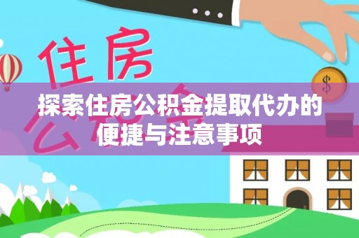 黑龙江探索住房公积金提取代办的便捷与注意事项