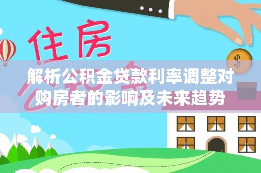 黑龙江解析公积金贷款利率调整对购房者的影响及未来趋势