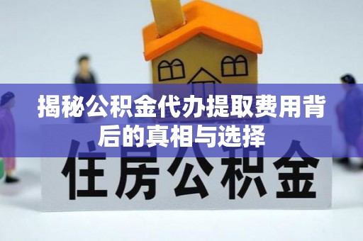 黑龙江揭秘公积金代办提取费用背后的真相与选择
