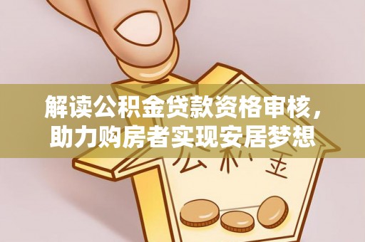 黑龙江解读公积金贷款资格审核，助力购房者实现安居梦想