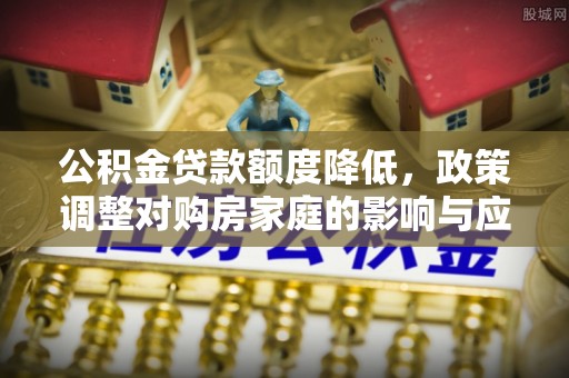 黑龙江公积金贷款额度降低，政策调整对购房家庭的影响与应对策略