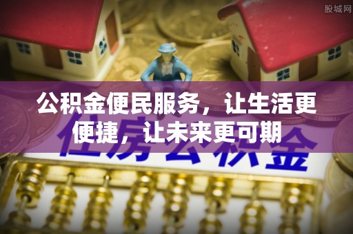 黑龙江公积金便民服务，让生活更便捷，让未来更可期