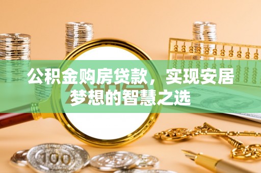 黑龙江公积金购房贷款，实现安居梦想的智慧之选