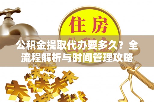 黑龙江公积金提取代办要多久？全流程解析与时间管理攻略