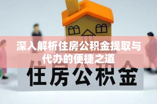 黑龙江深入解析住房公积金提取与代办的便捷之道