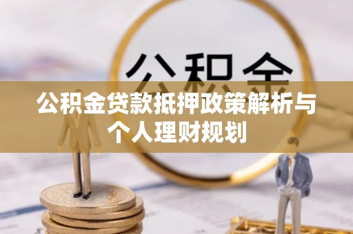 黑龙江公积金贷款抵押政策解析与个人理财规划