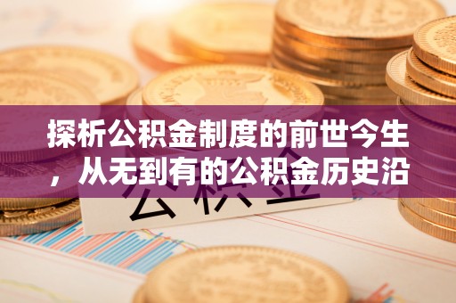黑龙江探析公积金制度的前世今生，从无到有的公积金历史沿革解析