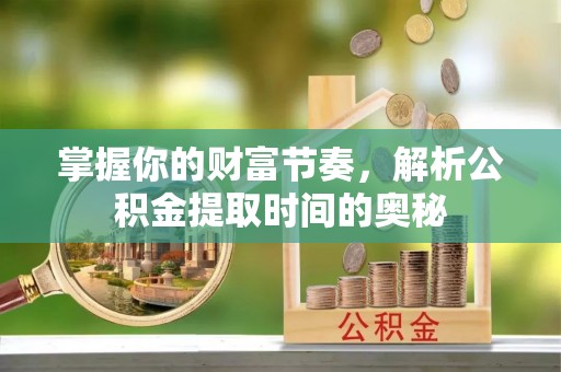 黑龙江掌握你的财富节奏，解析公积金提取时间的奥秘