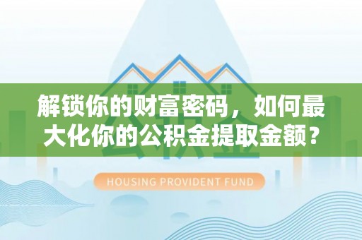 黑龙江解锁你的财富密码，如何最大化你的公积金提取金额？