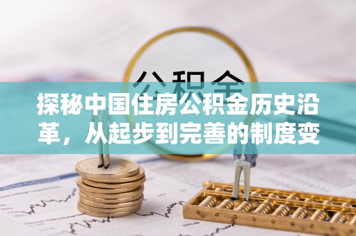 黑龙江探秘中国住房公积金历史沿革，从起步到完善的制度变迁