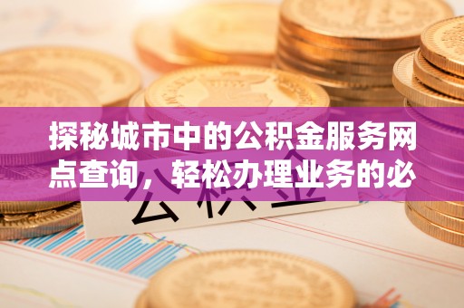 黑龙江探秘城市中的公积金服务网点查询，轻松办理业务的必备指南