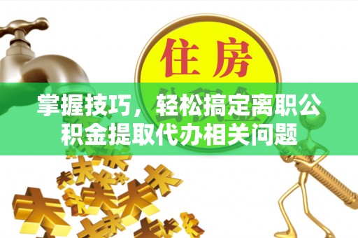 黑龙江掌握技巧，轻松搞定离职公积金提取代办相关问题