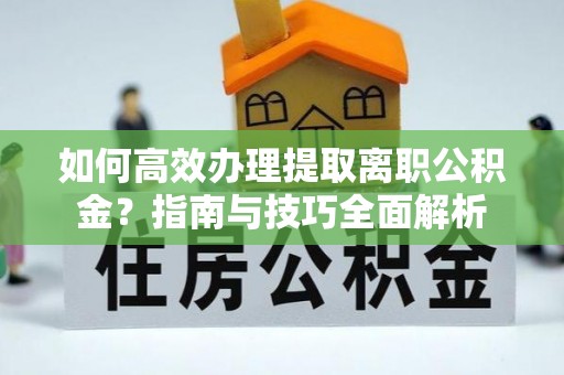黑龙江如何高效办理提取离职公积金？指南与技巧全面解析