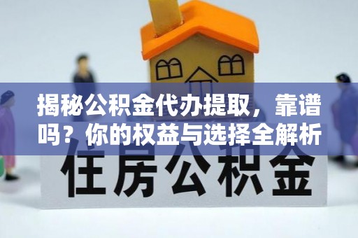 黑龙江揭秘公积金代办提取，靠谱吗？你的权益与选择全解析
