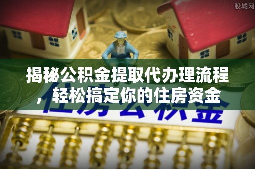 黑龙江揭秘公积金提取代办理流程，轻松搞定你的住房资金