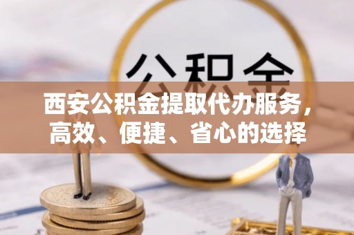 黑龙江西安公积金提取代办服务，高效、便捷、省心的选择