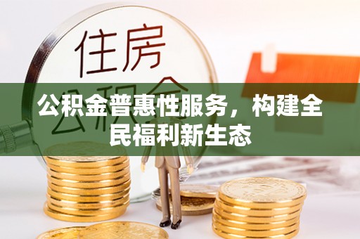 黑龙江公积金普惠性服务，构建全民福利新生态