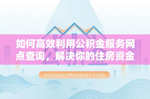 黑龙江如何高效利用公积金服务网点查询，解决你的住房资金难题