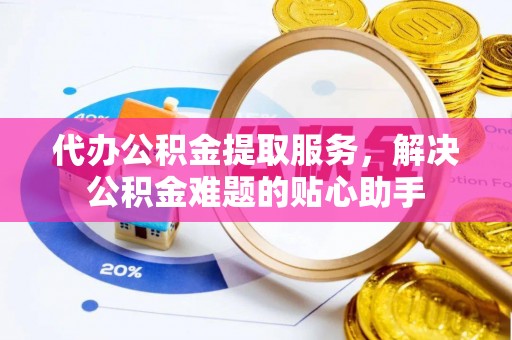 黑龙江代办公积金提取服务，解决公积金难题的贴心助手
