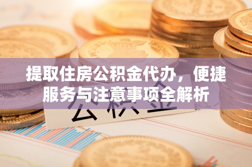黑龙江提取住房公积金代办，便捷服务与注意事项全解析