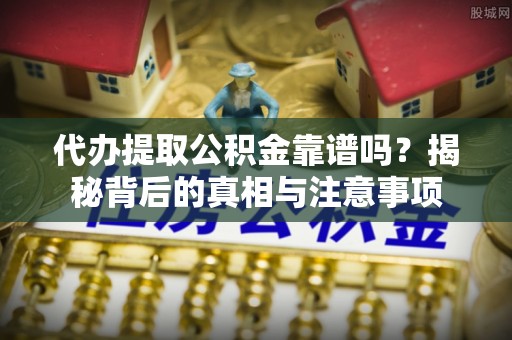 黑龙江代办提取公积金靠谱吗？揭秘背后的真相与注意事项