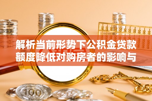 黑龙江解析当前形势下公积金贷款额度降低对购房者的影响与应对策略