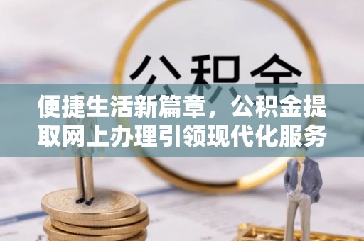 黑龙江便捷生活新篇章，公积金提取网上办理引领现代化服务