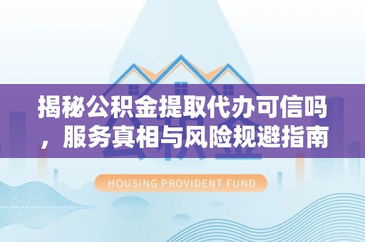 黑龙江揭秘公积金提取代办可信吗，服务真相与风险规避指南