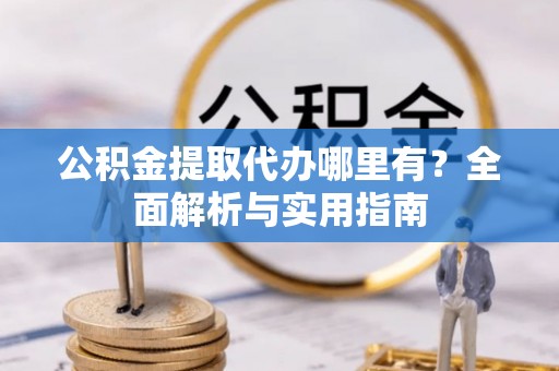 黑龙江公积金提取代办哪里有？全面解析与实用指南