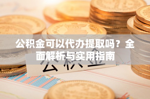 黑龙江公积金可以代办提取吗？全面解析与实用指南