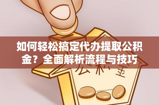 黑龙江如何轻松搞定代办提取公积金？全面解析流程与技巧