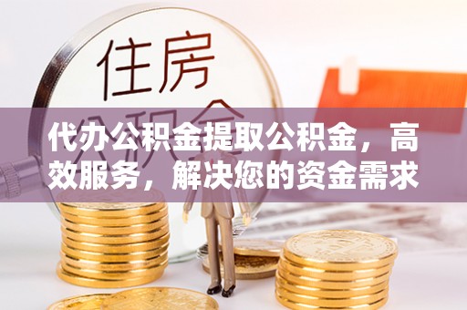 黑龙江代办公积金提取公积金，高效服务，解决您的资金需求