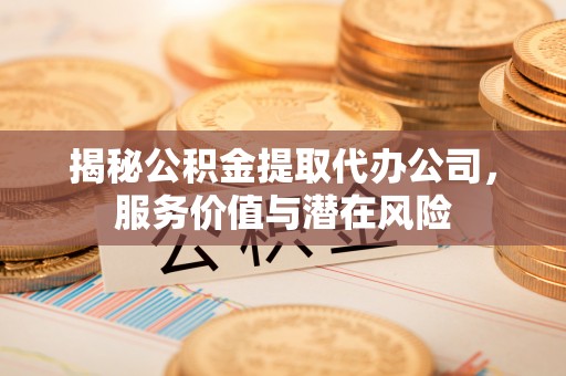 黑龙江揭秘公积金提取代办公司，服务价值与潜在风险