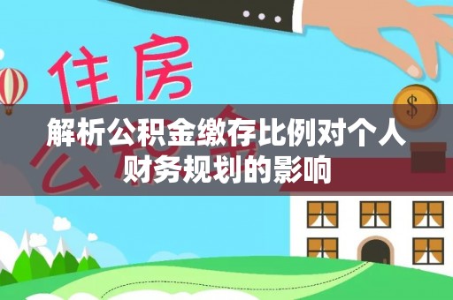黑龙江解析公积金缴存比例对个人财务规划的影响