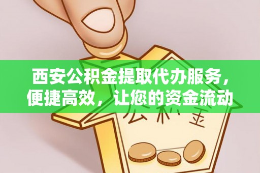 黑龙江西安公积金提取代办服务，便捷高效，让您的资金流动无忧